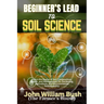Beginner's Lead to Soil Science: Learn the Basics of Soil Composition, Health, and Management for Gardening, Agriculture, and Environmental Sustainabi