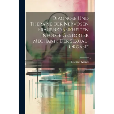 Diagnose und Therapie der Nervösen Frauenkrankheiten Infolge Gestörter Mechanik der Sexual-Organe