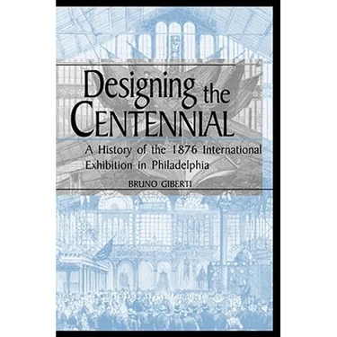 Designing the Centennial: A History of the 1876 International Exhibition in Philadelphia