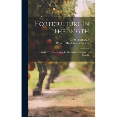 Horticulture In The North: A Guide To Fruit Growing In The Prairie Provinces Of Canada