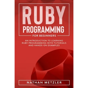 Ruby Programming for Beginners: An Introduction to Learning Ruby Programming with Tutorials and Hands-On Examples