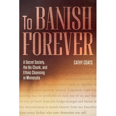 To Banish Forever: A Secret Society, the Ho-Chunk, and Ethnic Cleansing in Minnesota