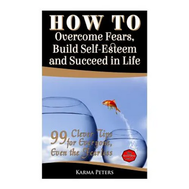 How to Overcome Fears, Build Self-Esteem and Succeed in Life: 99 Clever Tips for Everyone, Even the Fearless