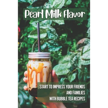 Pearl Milk Flavor: Start To Impress Your Friends And Families With Bubble Tea Recipes: 30 Pearl Milk Recipes