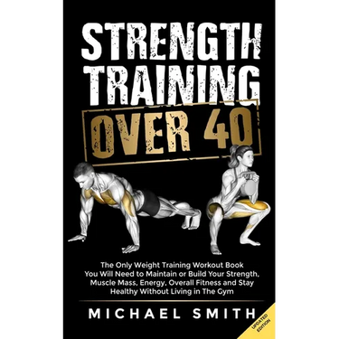 Strength Training Over 40: The Only Weight Training Workout Book You Will Need to Maintain or Build Your Strength, Muscle Mass, Energy, Overall Fitnes
