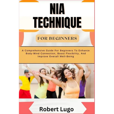 Nia Technique for Beginners: A Comprehensive Guide For Beginners To Enhance Body-Mind Connection, Boost Flexibility, And Improve Overall Well-Being