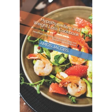 Hypothyroidism and Weight Loss Cookbook: Meal Plans and Recipes to Boost Energy and Restore Thyroid Balance