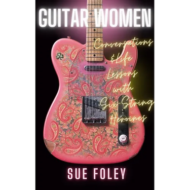 Guitar Women: Conversations & Life Lessons with Six-String Heroines