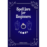 Spell Jars for Beginners: The Modern Witch Compendium. 56 Magic Recipes to Fulfill All Your Wishes (2022 Guide for All)