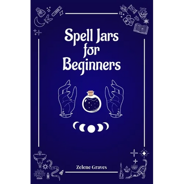 Spell Jars for Beginners: The Modern Witch Compendium. 56 Magic Recipes to Fulfill All Your Wishes (2022 Guide for All)