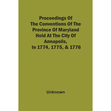 Proceedings Of The Conventions Of The Province Of Maryland, Held At The City Of Annapolis, In 1774, 1775, & 1776