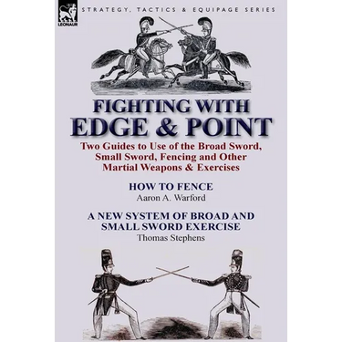 Fighting with Edge & Point: Two Guides to Use of the Broad Sword, Small Sword, Fencing and Other Martial Weapons & Exercises