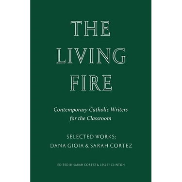 The Living Fire: Contemporary Catholic Writers for the Classroom: Selected Works: Dana Gioia and Sarah Cortez