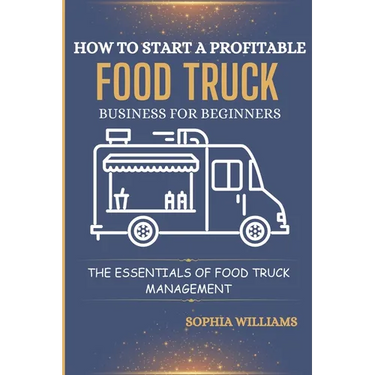 How to Start a Profitable Food Truck Business for Beginners: The Essentials of Food Truck Management