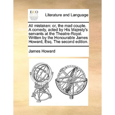 All mistaken: or, the mad couple. A comedy, acted by His Majesty's servants at the Theatre-Royal. Written by the Honourable James Howard, Esq. The sec