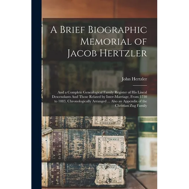 A Brief Biographic Memorial of Jacob Hertzler: And a Complete Genealogical Family Register of his Lineal Descendants And Those Related by Inter-marria