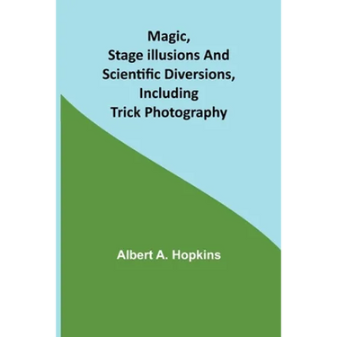 Magic, Stage Illusions and Scientific Diversions, Including Trick Photography