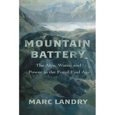 Mountain Battery: The Alps, Water, and Power in the Fossil Fuel Age