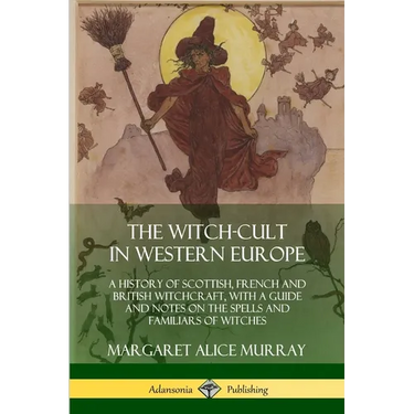 The Witch-cult in Western Europe: A History of Scottish, French and British Witchcraft, with A Guide and Notes on the Spells and Familiars of Witches