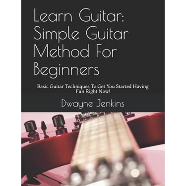 Learn Guitar: Simple Guitar Method For Beginners: Basic Guitar Techniques To Get You Started Having Fun Right Now!