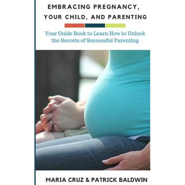 Embracing Pregnancy, Your Child, and Parenting: Your Guide Book to Learn How to Unlock the Secrets of Successful Parenting