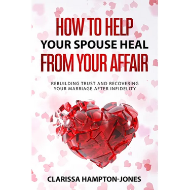 How to Help Your Spouse Heal From Your Affair: Rebuilding Trust and Recovering Your Marriage After Infidelity