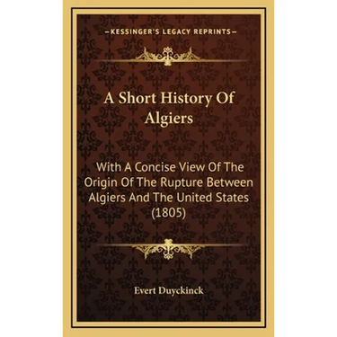 A Short History Of Algiers: With A Concise View Of The Origin Of The Rupture Between Algiers And The United States (1805)