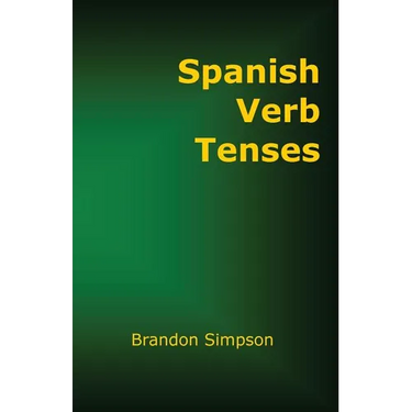 Spanish Verb Tenses: How to Conjugate Spanish Verbs, Perfecting Your Mastery of Spanish Verbs in All the Tenses and Moods