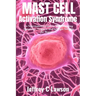 Mast Cell Activation Syndrome: A Comprehensive Beginners Guide to Understanding and Managing MCAS: Symptoms, Diagnosis, Treatment and Lifestyle Change