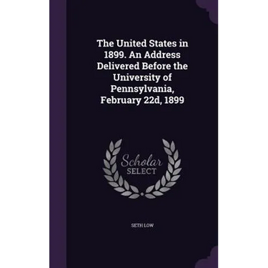 The United States in 1899. An Address Delivered Before the University of Pennsylvania, February 22d, 1899