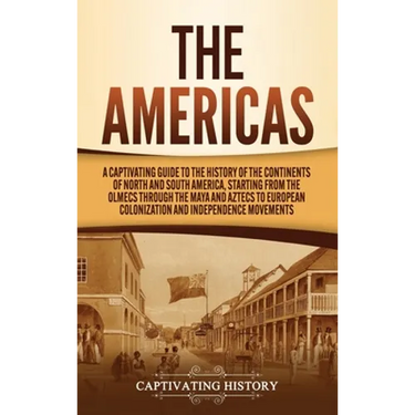 The Americas: A Captivating Guide to the History of the Continents of North and South America, Starting from the Olmecs through the Maya and Aztecs to