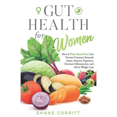 Gut Health for Women: How a Plant-Based Diet Can Prevent Common Stomach Issues, Improve Digestion, Decrease Inflammation, and Aid in Weight Loss