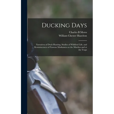 Ducking Days: Narratives of Duck Hunting, Studies of Wildfowl Life, and Reminiscences of Famous Marksmen on the Marshes and at the Traps