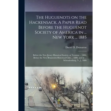 The Huguenots on the Hackensack. A Paper Read Before the Huguenot Society of America in ... New York ... 1885; Before the New Jersey Historical Societ