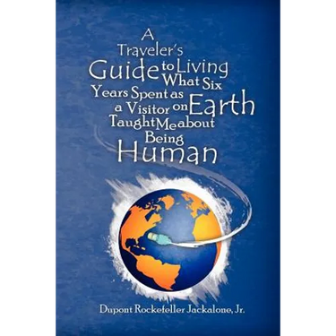 A Traveler's Guide to Living: What Six Years Spent as a Visitor on Earth Taught Me about Being Human