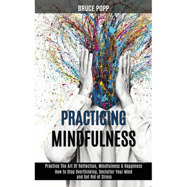 Practicing Mindfulness: How to Stop Overthinking, Declutter Your Mind and Get Rid of Stress (Practice the Art of Reflection, Mindfulness & Happiness)