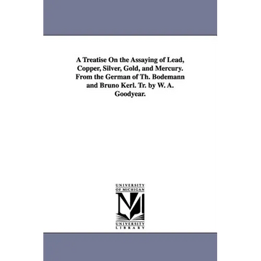 A Treatise On the Assaying of Lead, Copper, Silver, Gold, and Mercury. From the German of Th. Bodemann and Bruno Kerl. Tr. by W. A. Goodyear.