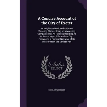 A Concise Account of the City of Exeter: Its Neighbourhood, and Adjacent Watering Places, Being an Interesting Companion for All Persons Residing At,