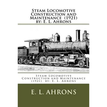 Steam Locomotive Construction and Maintenance (1921) by: E. L. Ahrons
