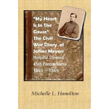 "My Heart Is In The Cause" ...: The Civil War Diaries of Private James A. Meyers, 45th PA Volunteers