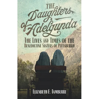The Daughters of Adelgunda: The Lives and Times of the Benedictine Sisters of Pittsburgh