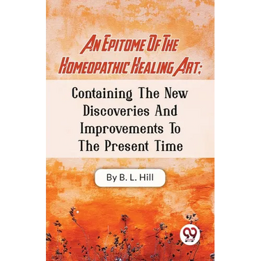 An Epitome Of The Homeopathic Healing Art; Containing The New Discoveries And Improvements To The Present Time