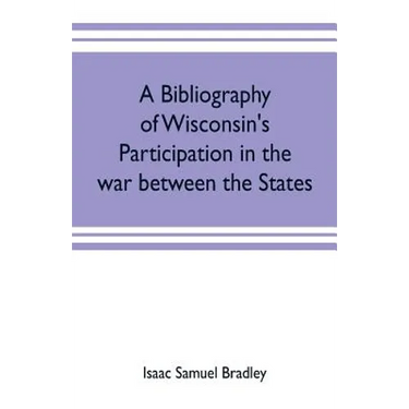 A bibliography of Wisconsin's participation in the war between the states; Based upon material contained in the Wisconsin Historical Library