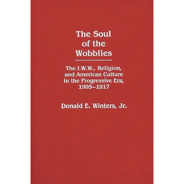 The Soul of the Wobblies: The I.W.W., Religion, and American Culture in the Progressive Era, 1905-1917
