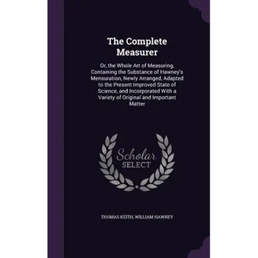 The Complete Measurer: Or, the Whole Art of Measuring, Containing the Substance of Hawney's Mensuration, Newly Arranged, Adapted to the Prese