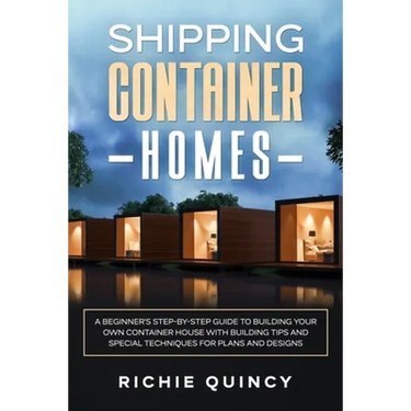 Shipping Container Homes: A Beginner's Step-By-Step Guide to Building Your Own Container House with Building Tips and Special Techniques for Pla