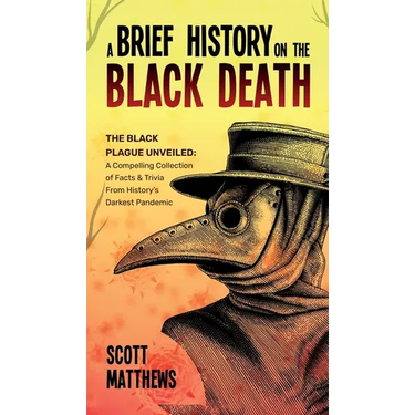 A Brief History On The Black Death - The Black Plague Unveiled: A Compelling Collection of Facts & Trivia From History's Darkest Pandemic