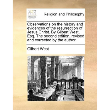 Observations on the History and Evidences of the Resurrection of Jesus Christ. by Gilbert West, Esq. the Second Edition, Revised and Corrected by the