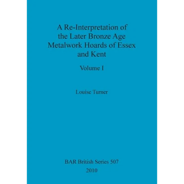 A Re-Interpretation of the Later Bronze Age Metalwork Hoards of Essex and Kent, Volume I