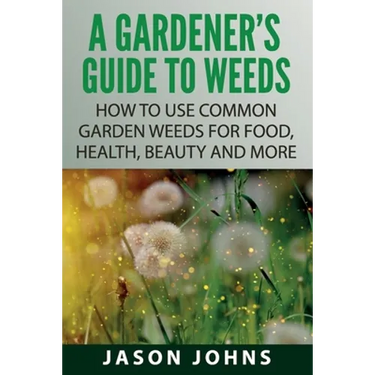 A Gardener's Guide To Weeds: How To Use Common Garden Weeds For Food, Health, Beauty And More